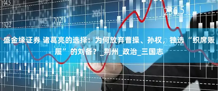 盛金缘证券 诸葛亮的选择：为何放弃曹操、孙权，独选 “织席贩履” 的刘备？_荆州_政治_三国志