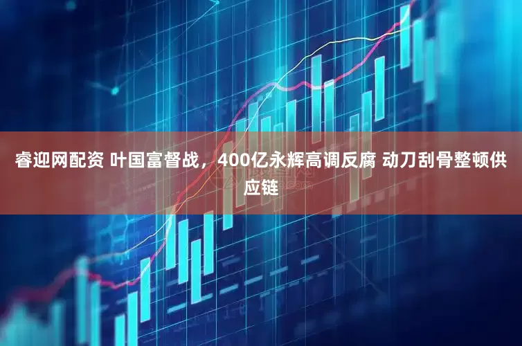 睿迎网配资 叶国富督战，400亿永辉高调反腐 动刀刮骨整顿供应链