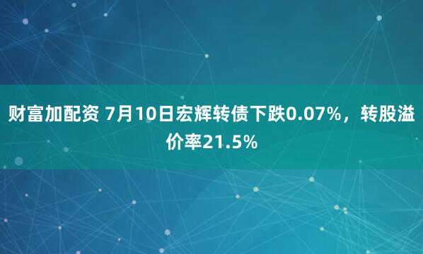 财富加配资 7月10日宏辉转债下跌0.07%，转股溢价率21.5%