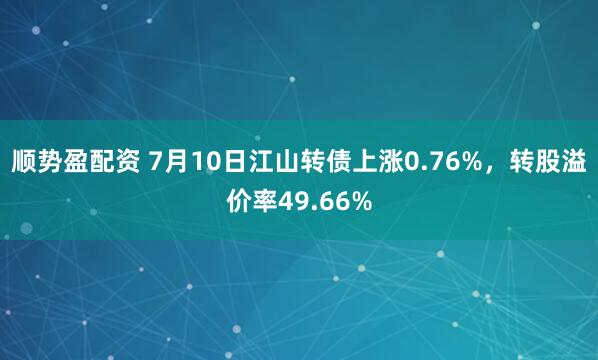顺势盈配资 7月10日江山转债上涨0.76%，转股溢价率49.66%