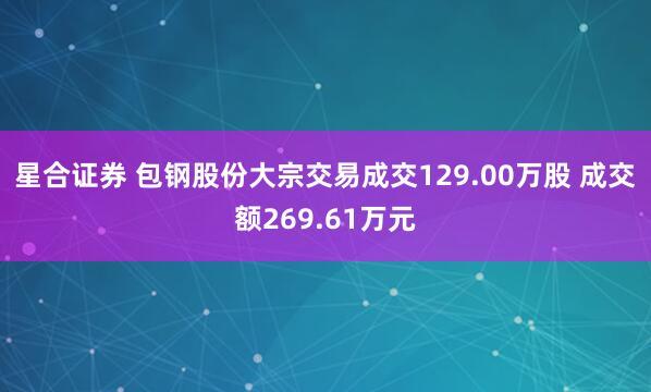 星合证券 包钢股份大宗交易成交129.00万股 成交额269.61万元