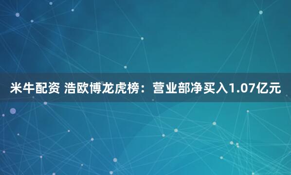 米牛配资 浩欧博龙虎榜：营业部净买入1.07亿元