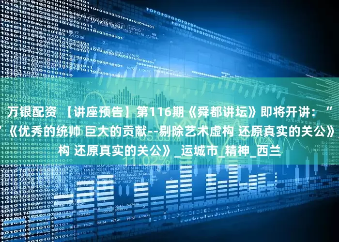 万银配资 【讲座预告】第116期《舜都讲坛》即将开讲：“关公忠义文化讲座”《优秀的统帅 巨大的贡献--剔除艺术虚构 还原真实的关公》_运城市_精神_西兰