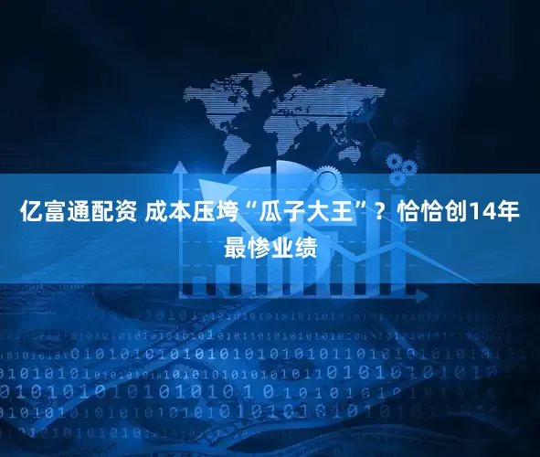 亿富通配资 成本压垮“瓜子大王”？恰恰创14年最惨业绩