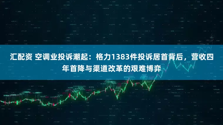 汇配资 空调业投诉潮起：格力1383件投诉居首背后，营收四年首降与渠道改革的艰难博弈