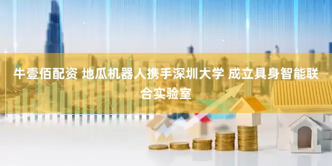 牛壹佰配资 地瓜机器人携手深圳大学 成立具身智能联合实验室