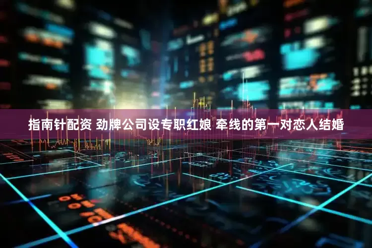 指南针配资 劲牌公司设专职红娘 牵线的第一对恋人结婚