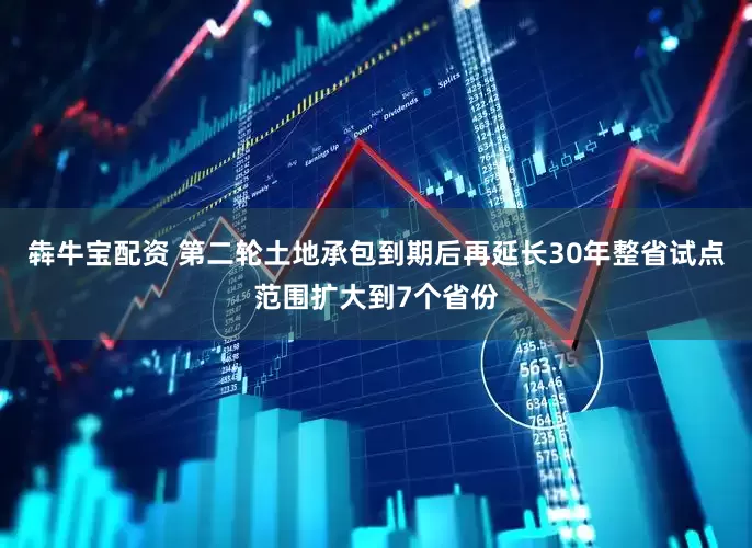犇牛宝配资 第二轮土地承包到期后再延长30年整省试点范围扩大到7个省份