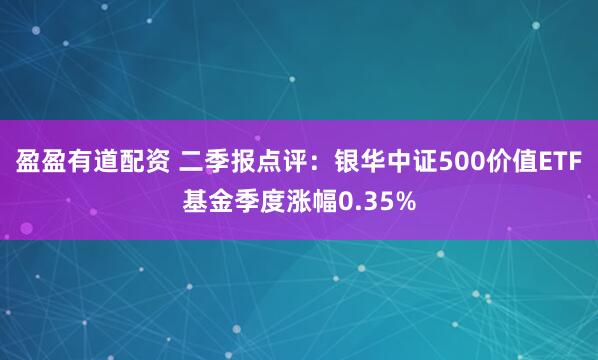 盈盈有道配资 二季报点评：银华中证500价值ETF基金季度涨幅0.35%