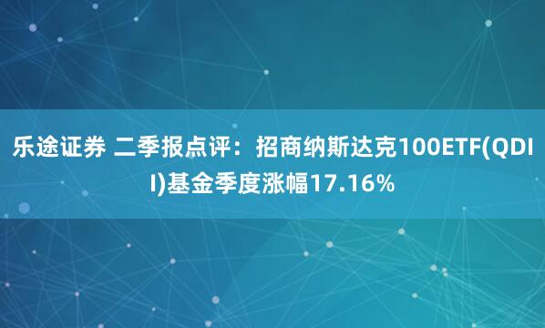 乐途证券 二季报点评：招商纳斯达克100ETF(QDII)基金季度涨幅17.16%