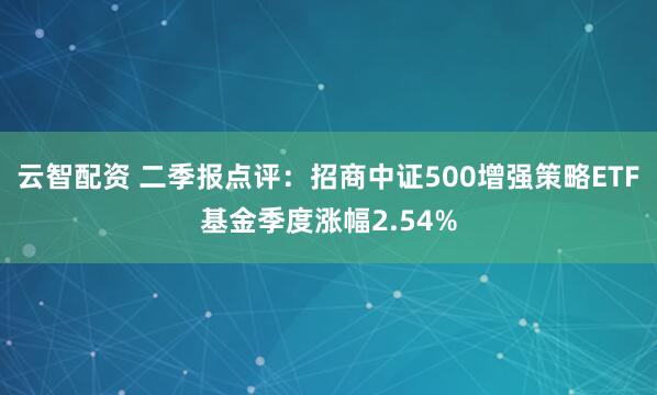 云智配资 二季报点评：招商中证500增强策略ETF基金季度涨幅2.54%