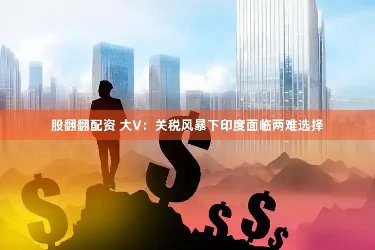 股翻翻配资 大V：关税风暴下印度面临两难选择