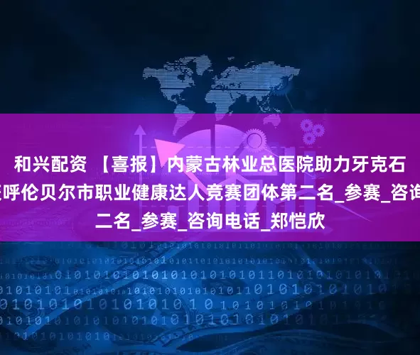 和兴配资 【喜报】内蒙古林业总医院助力牙克石市代表队荣获呼伦贝尔市职业健康达人竞赛团体第二名_参赛_咨询电话_郑恺欣