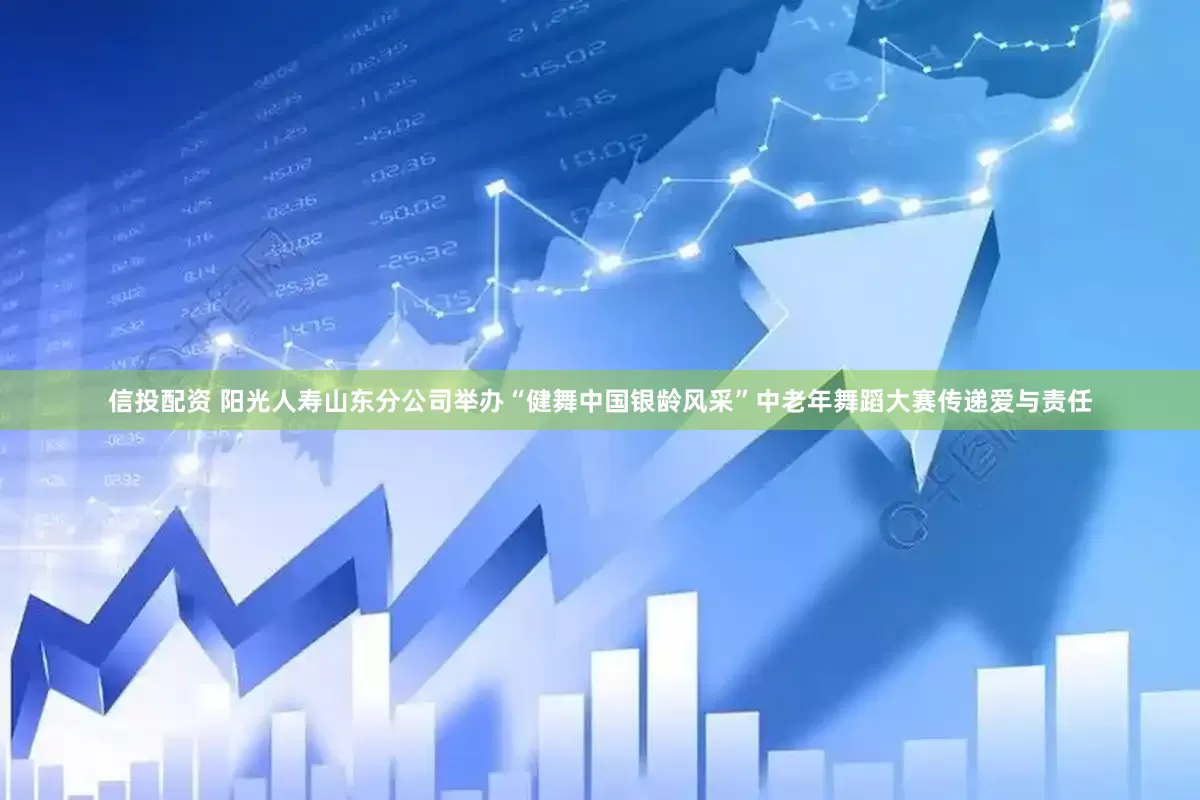 信投配资 阳光人寿山东分公司举办“健舞中国银龄风采”中老年舞蹈大赛传递爱与责任