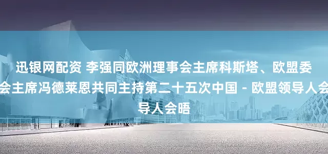 迅银网配资 李强同欧洲理事会主席科斯塔、欧盟委员会主席冯德莱恩共同主持第二十五次中国－欧盟领导人会晤