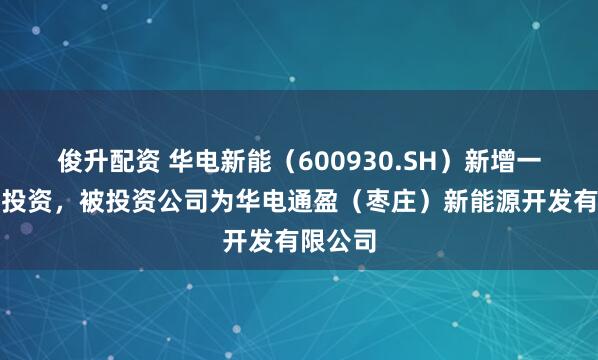 俊升配资 华电新能（600930.SH）新增一起对外投资，被投资公司为华电通盈（枣庄）新能源开发有限公司