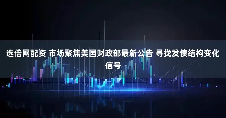 选倍网配资 市场聚焦美国财政部最新公告 寻找发债结构变化信号