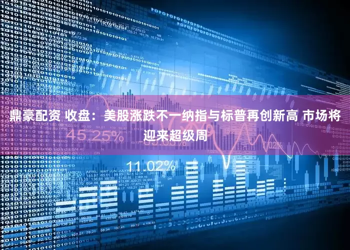 鼎豪配资 收盘：美股涨跌不一纳指与标普再创新高 市场将迎来超级周
