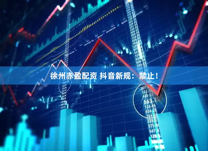 徐州赤盈配资 抖音新规：禁止！