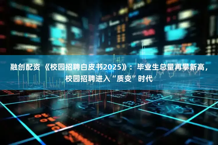 融创配资 《校园招聘白皮书2025》：毕业生总量再攀新高，校园招聘进入“质变”时代