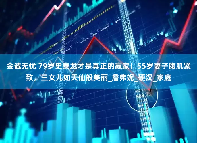 金诚无忧 79岁史泰龙才是真正的赢家！55岁妻子腹肌紧致，三女儿如天仙般美丽_詹弗妮_硬汉_家庭