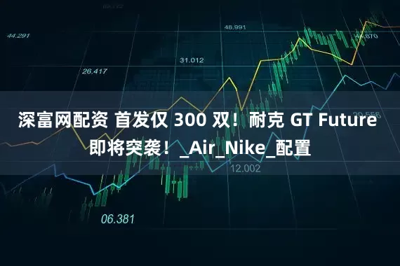 深富网配资 首发仅 300 双！耐克 GT Future 即将突袭！_Air_Nike_配置