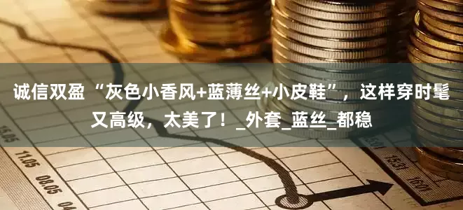 诚信双盈 “灰色小香风+蓝薄丝+小皮鞋”，这样穿时髦又高级，太美了！_外套_蓝丝_都稳