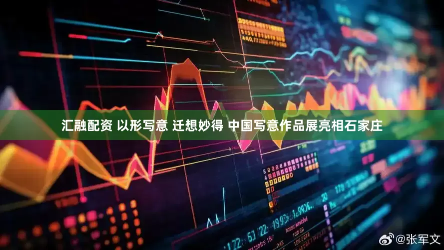 汇融配资 以形写意 迁想妙得 中国写意作品展亮相石家庄