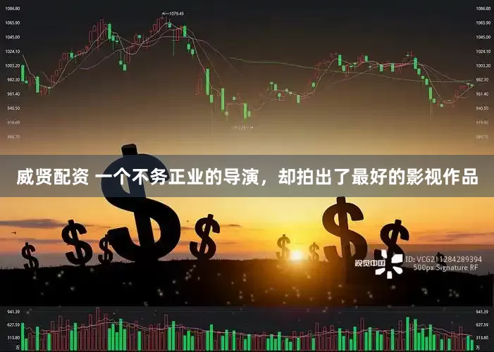 威贤配资 一个不务正业的导演，却拍出了最好的影视作品