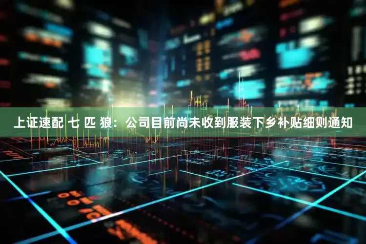 上证速配 七 匹 狼：公司目前尚未收到服装下乡补贴细则通知