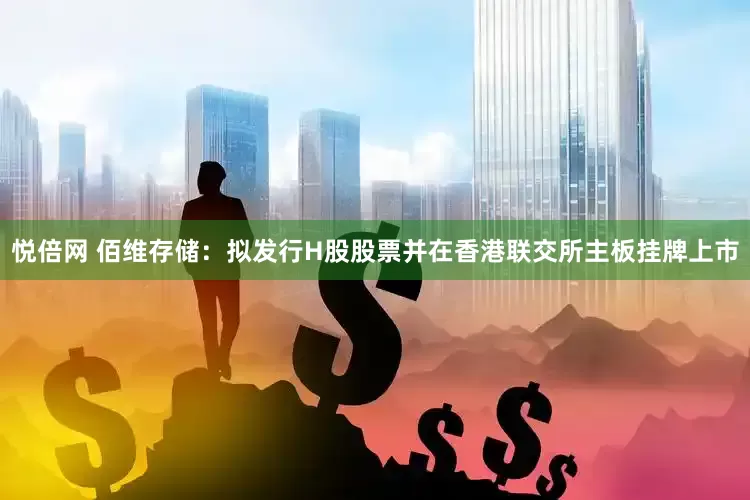 悦倍网 佰维存储：拟发行H股股票并在香港联交所主板挂牌上市