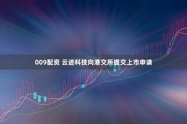 009配资 云迹科技向港交所提交上市申请