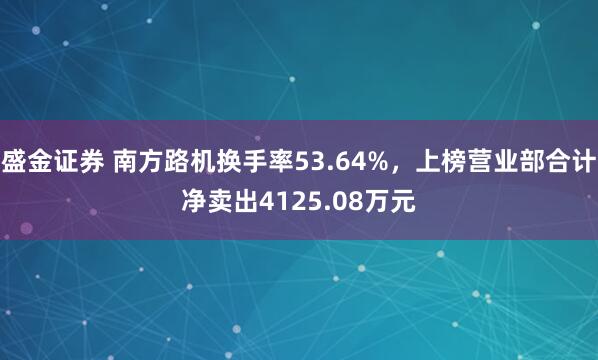 盛金证券 南方路机换手率53.64%，上榜营业部合计净卖出4125.08万元