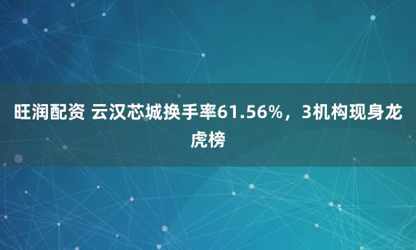 旺润配资 云汉芯城换手率61.56%，3机构现身龙虎榜