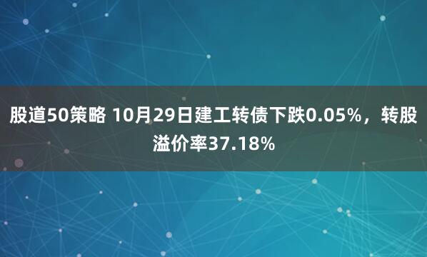 股道50策略 10月29日建工转债下跌0.05%，转股溢价率37.18%