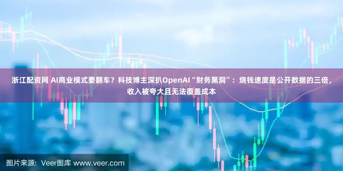 浙江配资网 AI商业模式要翻车？科技博主深扒OpenAI“财务黑洞”：烧钱速度是公开数据的三倍，收入被夸大且无法覆盖成本