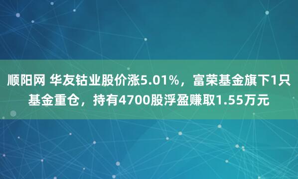 顺阳网 华友钴业股价涨5.01%，富荣基金旗下1只基金重仓，持有4700股浮盈赚取1.55万元