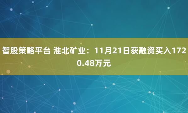 智股策略平台 淮北矿业：11月21日获融资买入1720.48万元