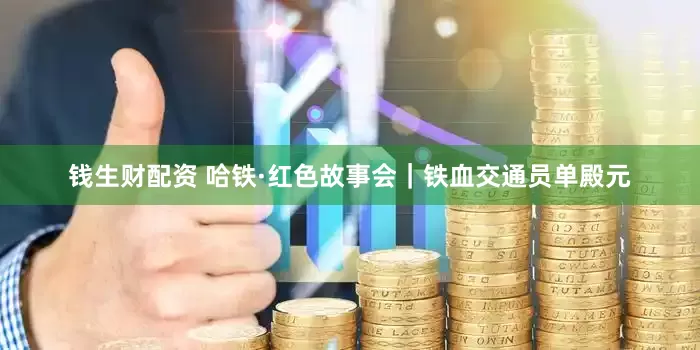钱生财配资 哈铁·红色故事会｜铁血交通员单殿元