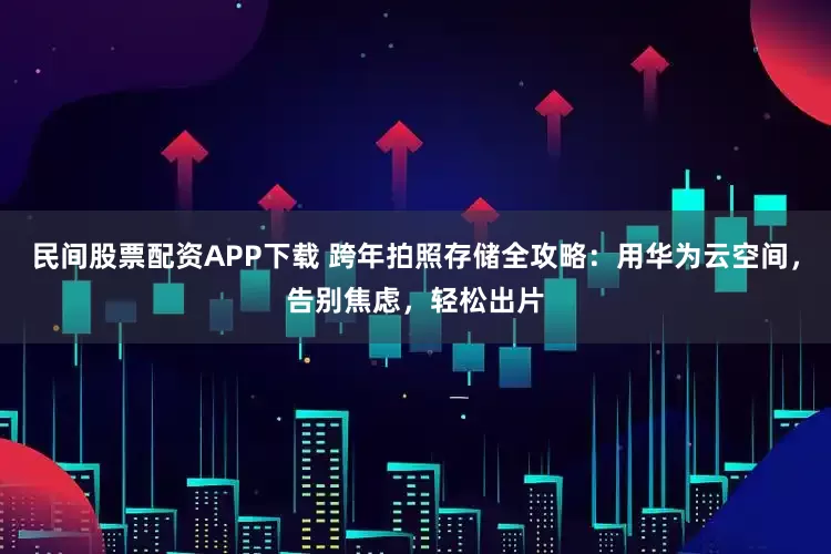 民间股票配资APP下载 跨年拍照存储全攻略:用华为云空间,告别焦虑,轻松出片