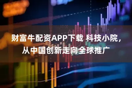 财富牛配资APP下载 科技小院，从中国创新走向全球推广