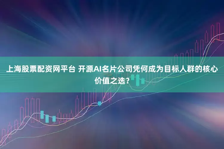 上海股票配资网平台 开源AI名片公司凭何成为目标人群的核心价值之选？