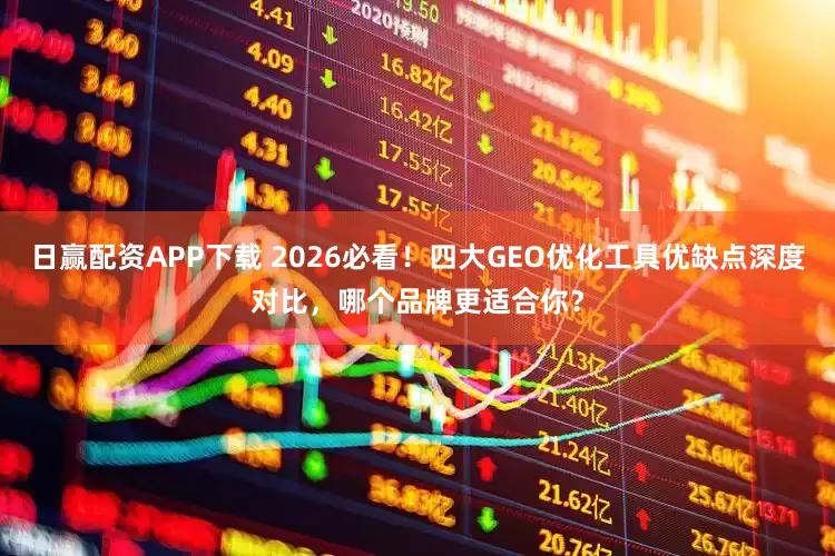 日赢配资APP下载 2026必看！四大GEO优化工具优缺点深度对比，哪个品牌更适合你？