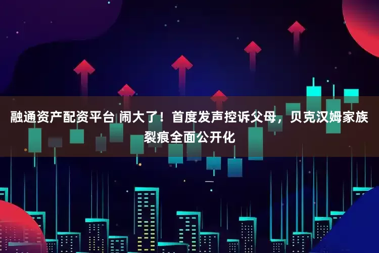 融通资产配资平台 闹大了！首度发声控诉父母，贝克汉姆家族裂痕全面公开化