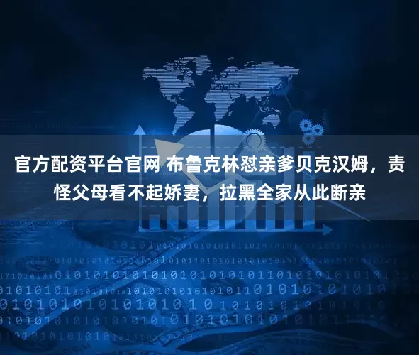官方配资平台官网 布鲁克林怼亲爹贝克汉姆，责怪父母看不起娇妻，拉黑全家从此断亲