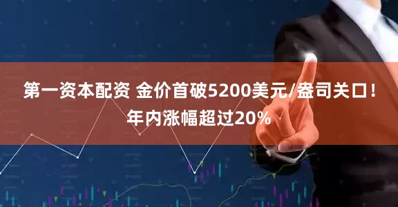第一资本配资 金价首破5200美元/盎司关口！年内涨幅超过20%