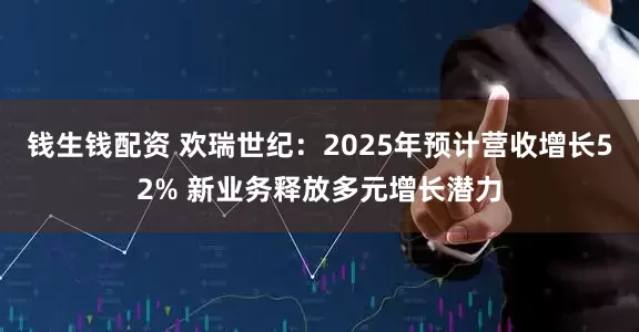 钱生钱配资 欢瑞世纪：2025年预计营收增长52% 新业务释放多元增长潜力