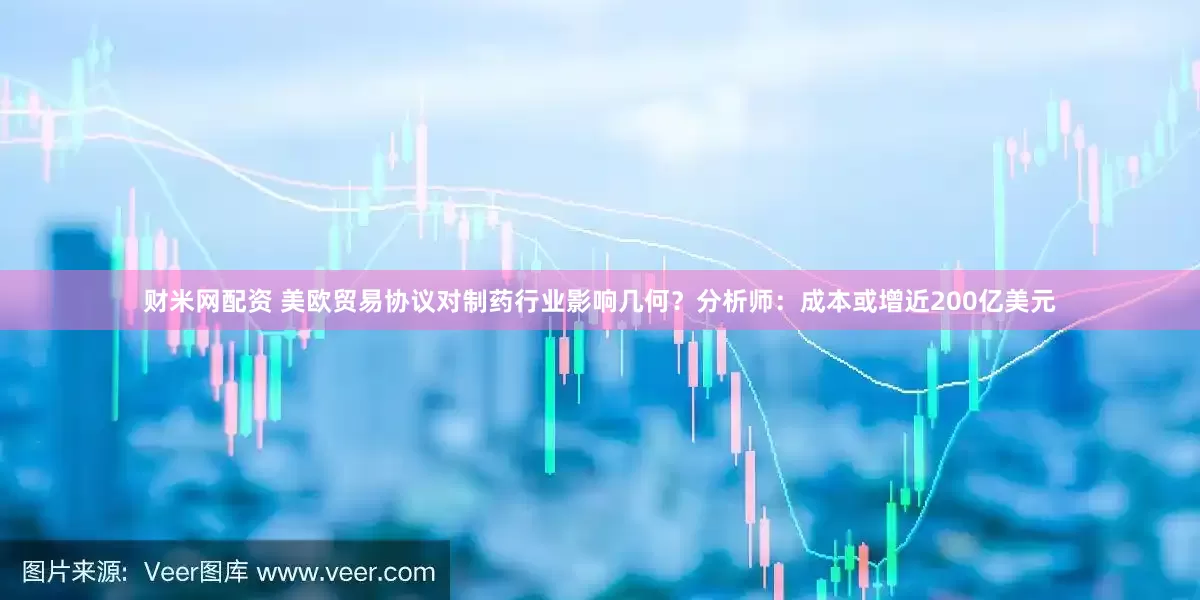 财米网配资 美欧贸易协议对制药行业影响几何？分析师：成本或增近200亿美元