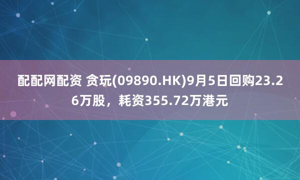 配配网配资 贪玩(09890.HK)9月5日回购23.26万股，耗资355.72万港元