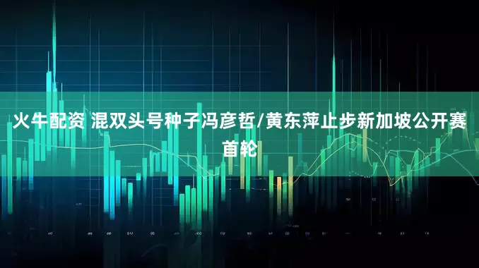 火牛配资 混双头号种子冯彦哲/黄东萍止步新加坡公开赛首轮